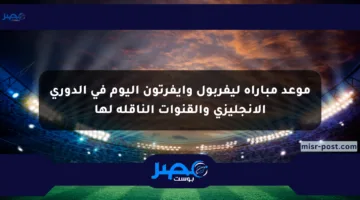 موعد مباراة ليفربول وإيفرتون اليوم في الدوري الإنجليزي والقنوات الناقلة لها